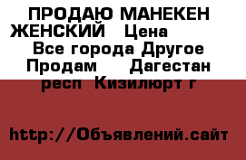 ПРОДАЮ МАНЕКЕН ЖЕНСКИЙ › Цена ­ 15 000 - Все города Другое » Продам   . Дагестан респ.,Кизилюрт г.